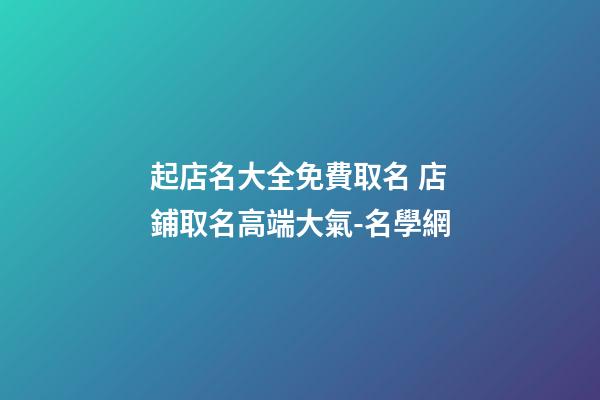 起店名大全免費取名 店鋪取名高端大氣-名學網-第1張-店鋪起名-玄機派